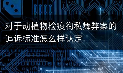 对于动植物检疫徇私舞弊案的追诉标准怎么样认定