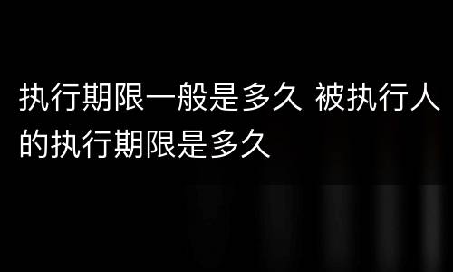 执行期限一般是多久 被执行人的执行期限是多久