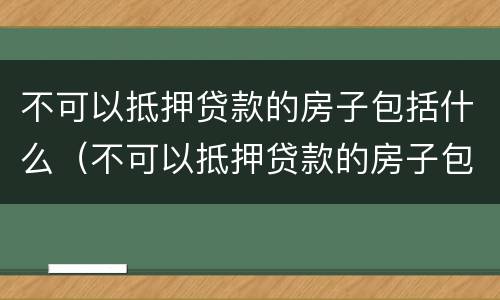 不可以抵押贷款的房子包括什么（不可以抵押贷款的房子包括什么产权）