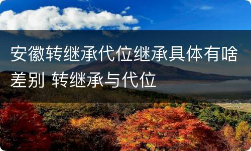 安徽转继承代位继承具体有啥差别 转继承与代位