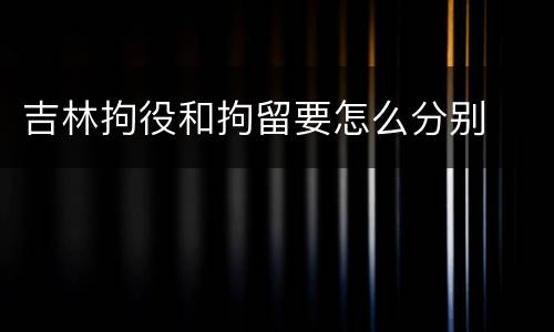 吉林拘役和拘留要怎么分别