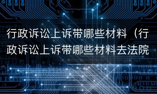 行政诉讼上诉带哪些材料（行政诉讼上诉带哪些材料去法院）