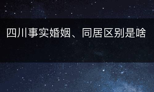 四川事实婚姻、同居区别是啥