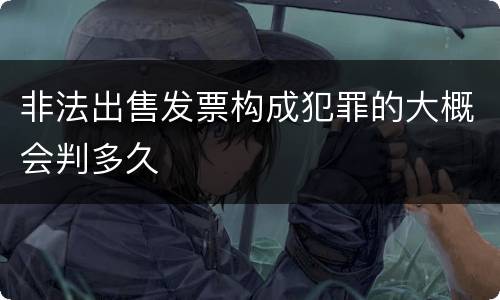 非法出售发票构成犯罪的大概会判多久