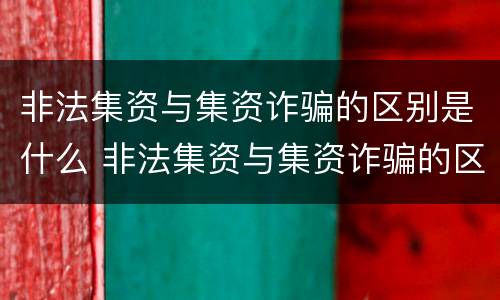 非法集资与集资诈骗的区别是什么 非法集资与集资诈骗的区别是什么意思