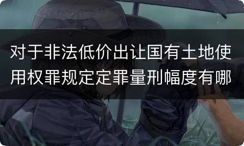 对于非法低价出让国有土地使用权罪规定定罪量刑幅度有哪些