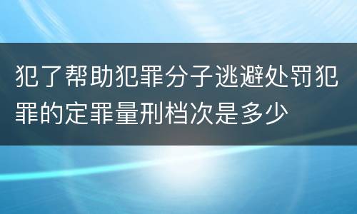 犯了帮助犯罪分子逃避处罚犯罪的定罪量刑档次是多少