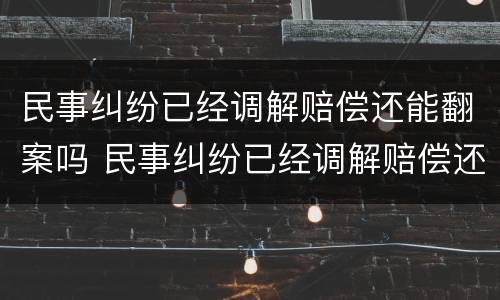 民事纠纷已经调解赔偿还能翻案吗 民事纠纷已经调解赔偿还能翻案吗法院