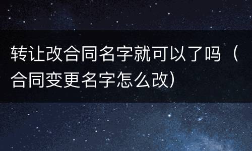 转让改合同名字就可以了吗（合同变更名字怎么改）