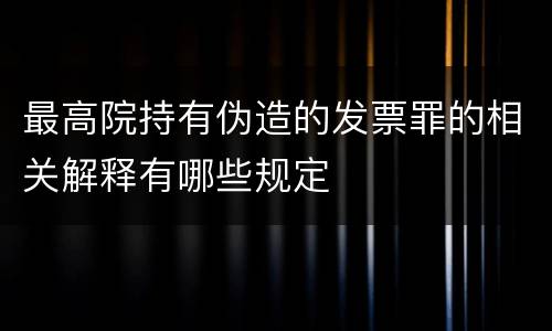 最高院持有伪造的发票罪的相关解释有哪些规定