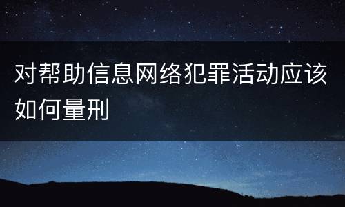 对帮助信息网络犯罪活动应该如何量刑