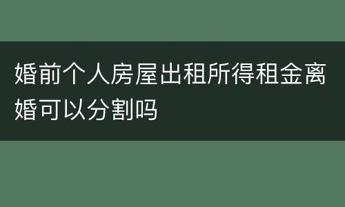 婚前个人房屋出租所得租金离婚可以分割吗