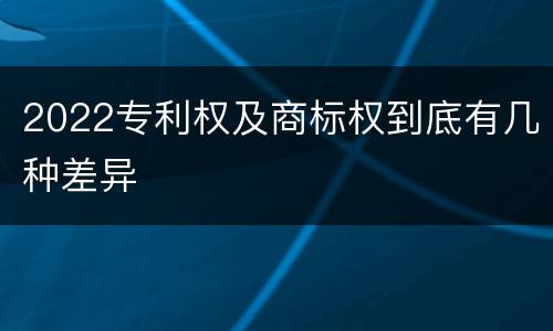 2022专利权及商标权到底有几种差异