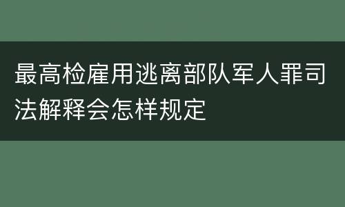 最高检雇用逃离部队军人罪司法解释会怎样规定