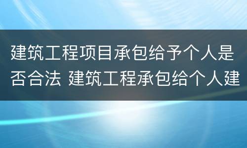 建筑工程项目承包给予个人是否合法 建筑工程承包给个人建筑法支持吗