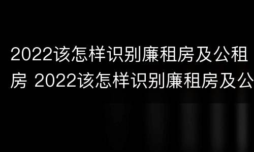 2022该怎样识别廉租房及公租房 2022该怎样识别廉租房及公租房信息
