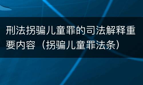 刑法拐骗儿童罪的司法解释重要内容（拐骗儿童罪法条）