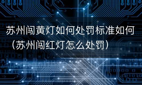苏州闯黄灯如何处罚标准如何（苏州闯红灯怎么处罚）