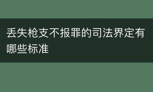 丢失枪支不报罪的司法界定有哪些标准