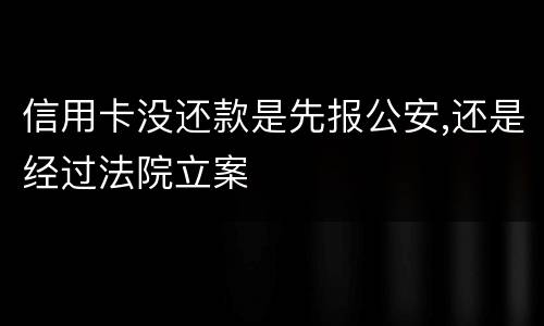 信用卡没还款是先报公安,还是经过法院立案
