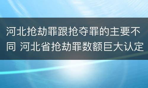 河北抢劫罪跟抢夺罪的主要不同 河北省抢劫罪数额巨大认定标准