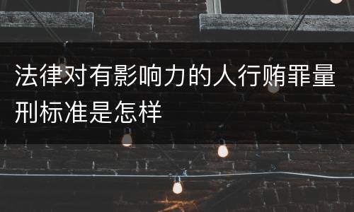 法律对有影响力的人行贿罪量刑标准是怎样