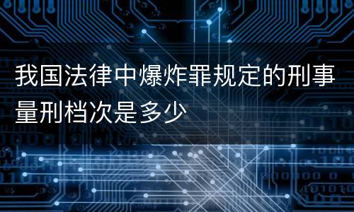 我国法律中爆炸罪规定的刑事量刑档次是多少