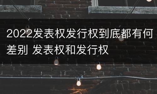 2022发表权发行权到底都有何差别 发表权和发行权
