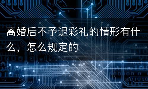 离婚后不予退彩礼的情形有什么，怎么规定的