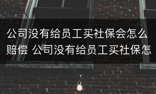 公司没有给员工买社保会怎么赔偿 公司没有给员工买社保怎么赔偿多少钱