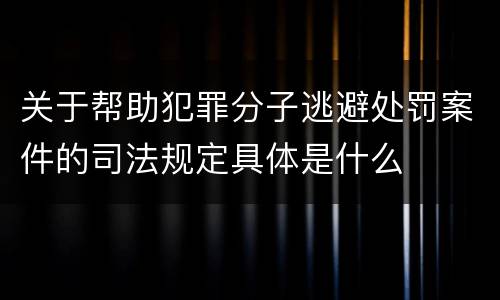 关于帮助犯罪分子逃避处罚案件的司法规定具体是什么