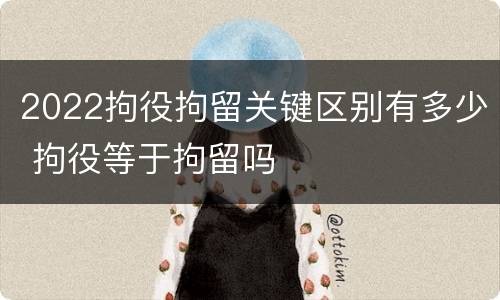 2022拘役拘留关键区别有多少 拘役等于拘留吗