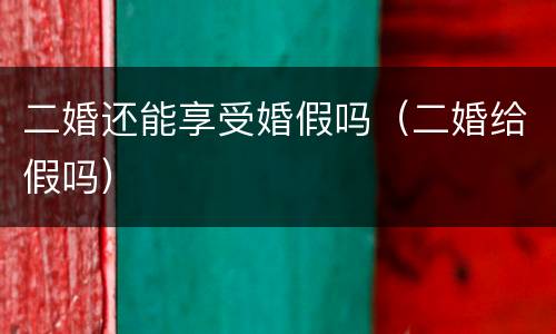 二婚还能享受婚假吗（二婚给假吗）