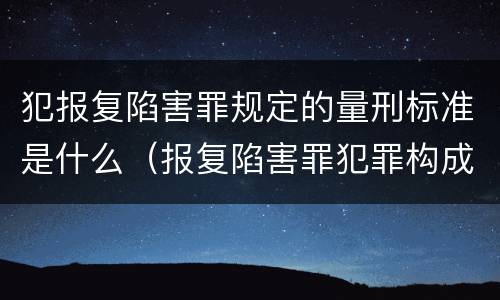 犯报复陷害罪规定的量刑标准是什么（报复陷害罪犯罪构成）