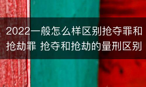 2022一般怎么样区别抢夺罪和抢劫罪 抢夺和抢劫的量刑区别