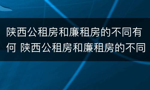 陕西公租房和廉租房的不同有何 陕西公租房和廉租房的不同有何区别