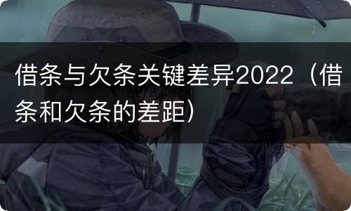 借条与欠条关键差异2022（借条和欠条的差距）