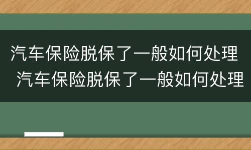 汽车保险脱保了一般如何处理 汽车保险脱保了一般如何处理掉