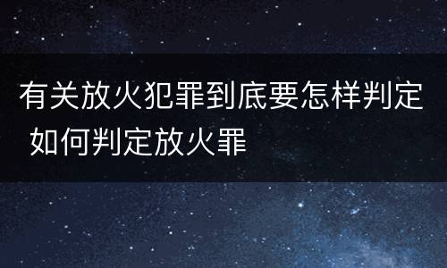 有关放火犯罪到底要怎样判定 如何判定放火罪