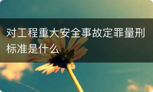 对工程重大安全事故定罪量刑标准是什么