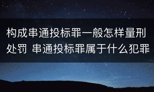 构成串通投标罪一般怎样量刑处罚 串通投标罪属于什么犯罪类型
