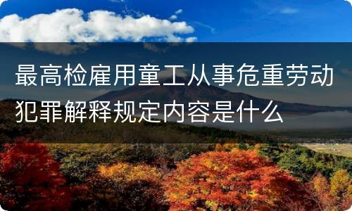 最高检雇用童工从事危重劳动犯罪解释规定内容是什么