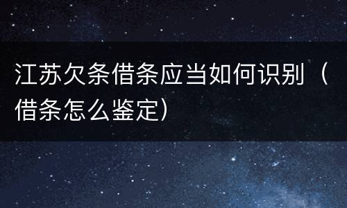 江苏欠条借条应当如何识别（借条怎么鉴定）