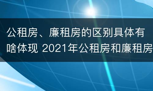 公租房、廉租房的区别具体有啥体现 2021年公租房和廉租房有什么区别