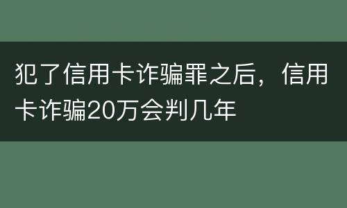 犯了信用卡诈骗罪之后，信用卡诈骗20万会判几年