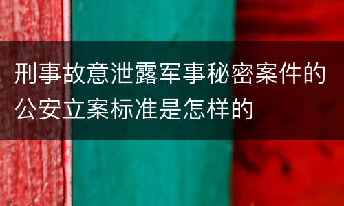 刑事故意泄露军事秘密案件的公安立案标准是怎样的