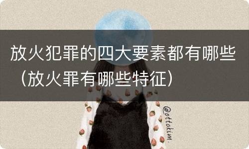 放火犯罪的四大要素都有哪些（放火罪有哪些特征）