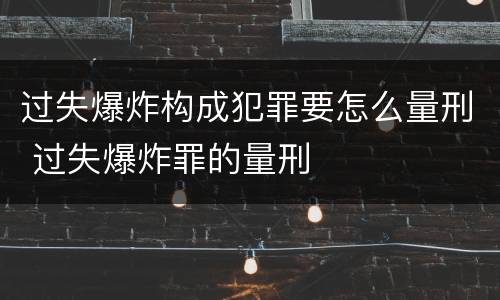 过失爆炸构成犯罪要怎么量刑 过失爆炸罪的量刑