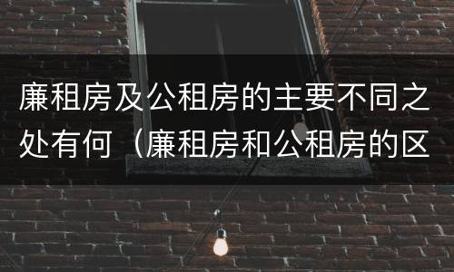 廉租房及公租房的主要不同之处有何（廉租房和公租房的区别和联系）