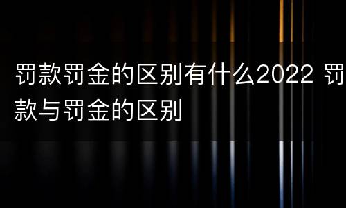 罚款罚金的区别有什么2022 罚款与罚金的区别